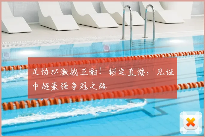 足协杯激战正酣！锁定直播，见证中超豪强争冠之路
