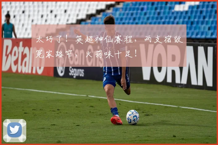 太巧了！英超神仙赛程，两支宿敌冤家路窄，火药味十足！