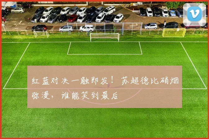 红蓝对决一触即发！苏超德比硝烟弥漫，谁能笑到最后