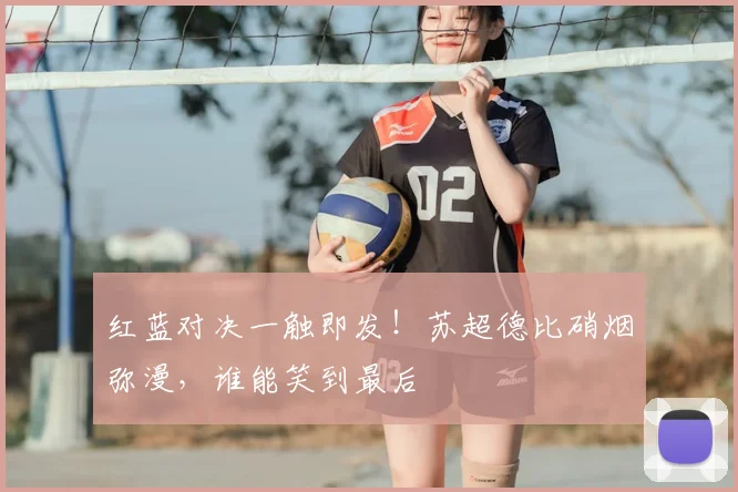 红蓝对决一触即发！苏超德比硝烟弥漫，谁能笑到最后