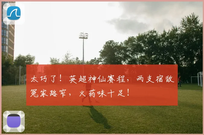太巧了！英超神仙赛程，两支宿敌冤家路窄，火药味十足！