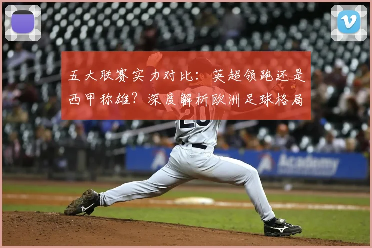 五大联赛实力对比：英超领跑还是西甲称雄？深度解析欧洲足球格局