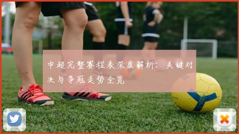 中超完整赛程表深度解析：关键对决与争冠走势全览