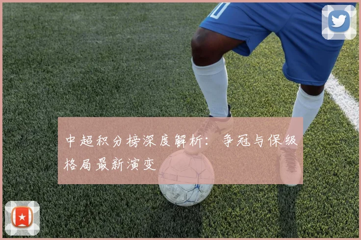 中超积分榜深度解析：争冠与保级格局最新演变